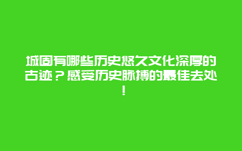 城固有哪些历史悠久文化深厚的古迹？感受历史脉搏的最佳去处！