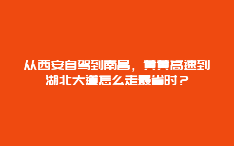 从西安自驾到南昌，黄黄高速到湖北大道怎么走最省时？