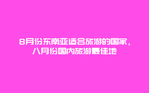 8月份东南亚适合旅游的国家，八月份国内旅游最佳地