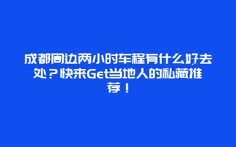 成都周边两小时车程有什么好去处？快来Get当地人的私藏推荐！