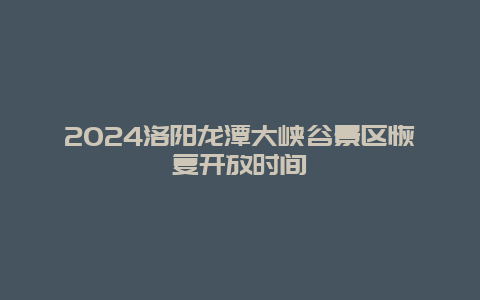 2024洛阳龙潭大峡谷景区恢复开放时间