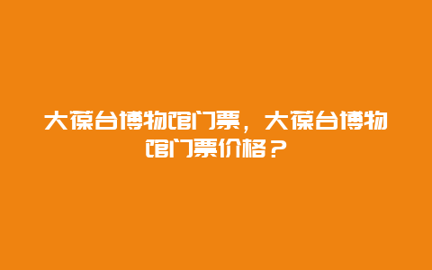 大葆台博物馆门票，大葆台博物馆门票价格？