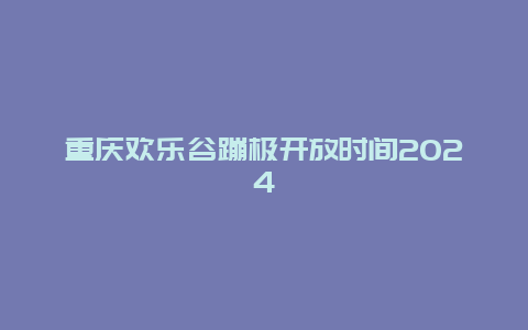 重庆欢乐谷蹦极开放时间2024