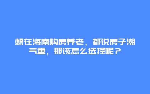 想在海南购房养老，都说房子潮气重，那该怎么选择呢？