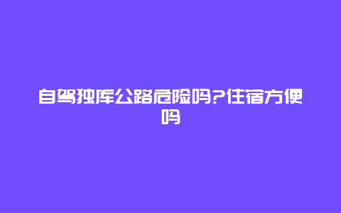 自驾独库公路危险吗?住宿方便吗