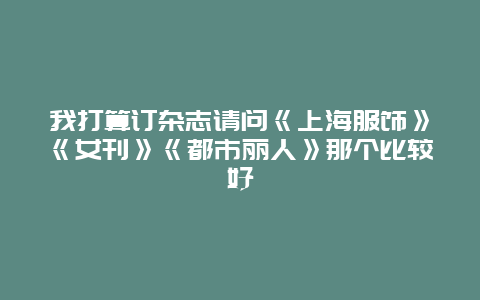 我打算订杂志请问《上海服饰》《女刊》《都市丽人》那个比较好