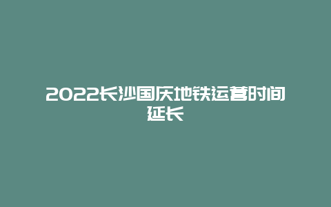 2022长沙国庆地铁运营时间延长