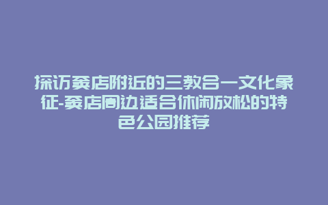 探访窦店附近的三教合一文化象征-窦店周边适合休闲放松的特色公园推荐