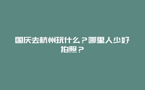 国庆去杭州玩什么？哪里人少好拍照？