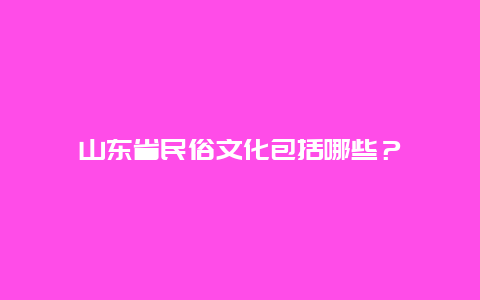 山东省民俗文化包括哪些？