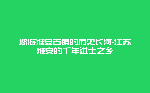 悠游淮安古镇的历史长河-江苏淮安的千年进士之乡