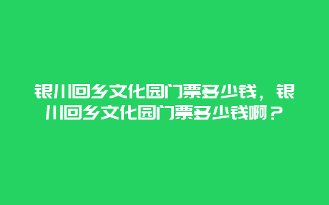 银川回乡文化园门票多少钱，银川回乡文化园门票多少钱啊？