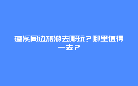 蓬溪周边旅游去哪玩？哪里值得一去？