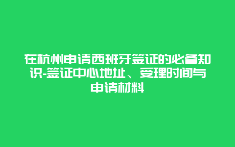 在杭州申请西班牙签证的必备知识-签证中心地址、受理时间与申请材料