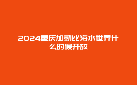 2024重庆加勒比海水世界什么时候开放