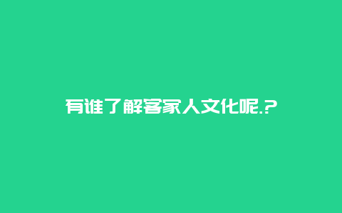 有谁了解客家人文化呢.?