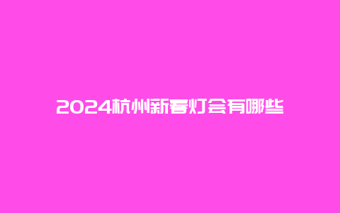 2024杭州新春灯会有哪些