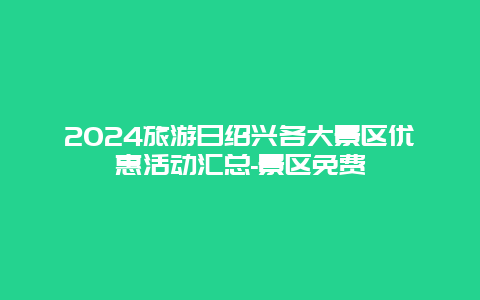 2024旅游日绍兴各大景区优惠活动汇总-景区免费