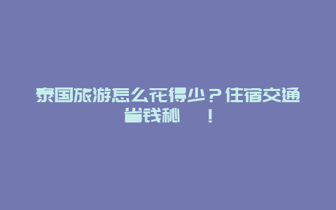 泰国旅游怎么花得少？住宿交通省钱秘笈！