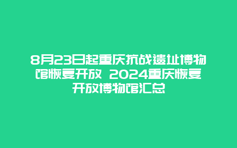 8月23日起重庆抗战遗址博物馆恢复开放 2024重庆恢复开放博物馆汇总