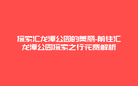 探索汇龙潭公园的美丽-前往汇龙潭公园探索之行花费解析