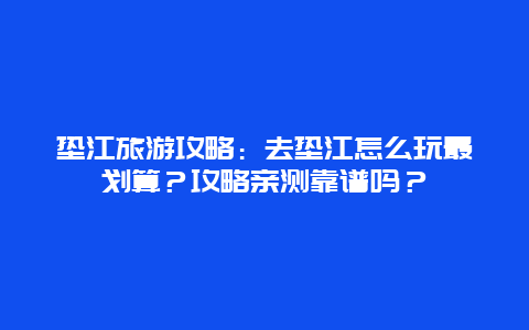 垫江旅游攻略：去垫江怎么玩最划算？攻略亲测靠谱吗？