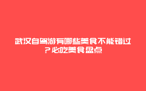 武汉自驾游有哪些美食不能错过？必吃美食盘点