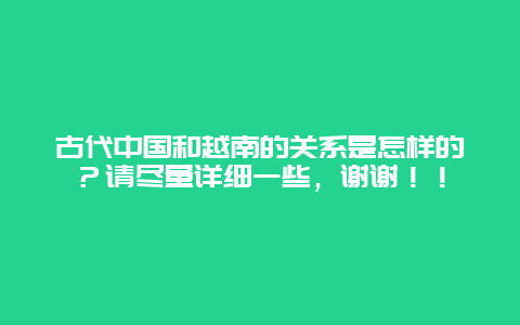 古代中国和越南的关系是怎样的？请尽量详细一些，谢谢！！