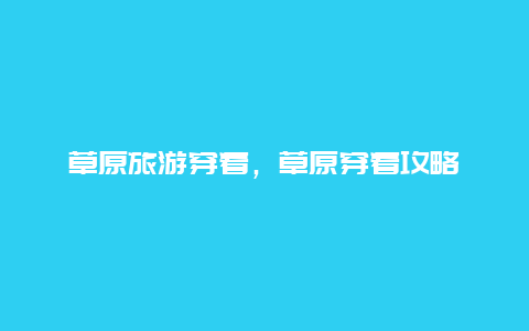 草原旅游穿着，草原穿着攻略