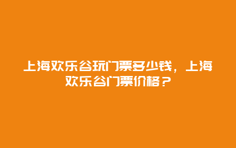 上海欢乐谷玩门票多少钱，上海欢乐谷门票价格？