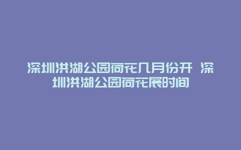 深圳洪湖公园荷花几月份开 深圳洪湖公园荷花展时间