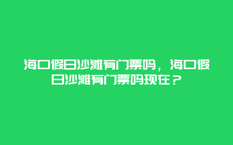 海口假日沙滩有门票吗，海口假日沙滩有门票吗现在？