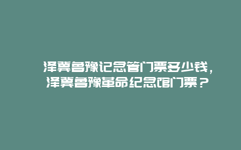 菏泽冀鲁豫记念管门票多少钱，菏泽冀鲁豫革命纪念馆门票？