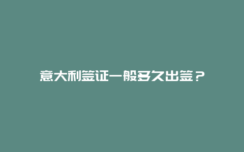 意大利签证一般多久出签？