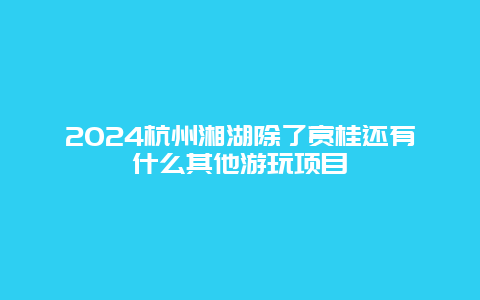 2024杭州湘湖除了赏桂还有什么其他游玩项目