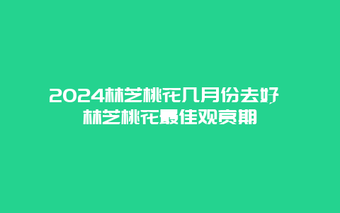 2024林芝桃花几月份去好 林芝桃花最佳观赏期