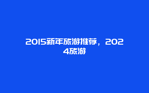 2015新年旅游推荐，2024旅游