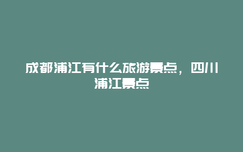 成都浦江有什么旅游景点，四川浦江景点