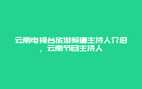 云南电视台旅游频道主持人介绍，云南节目主持人