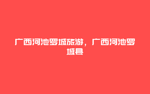 广西河池罗城旅游，广西河池罗城县