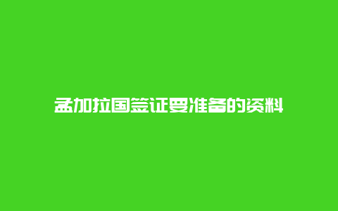 孟加拉国签证要准备的资料