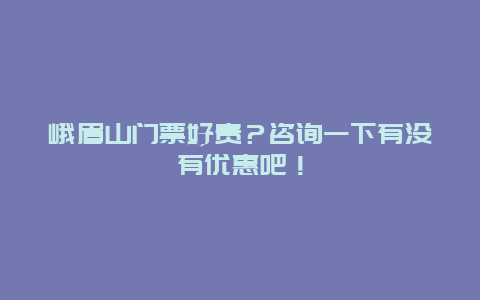 峨眉山门票好贵？咨询一下有没有优惠吧！