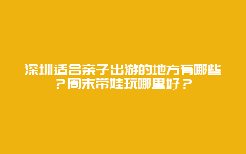 深圳适合亲子出游的地方有哪些？周末带娃玩哪里好？