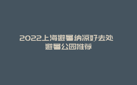 2022上海避暑纳凉好去处 避暑公园推荐