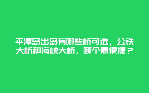 平潭岛出岛有哪些桥可选，公铁大桥和海峡大桥，哪个最便捷？