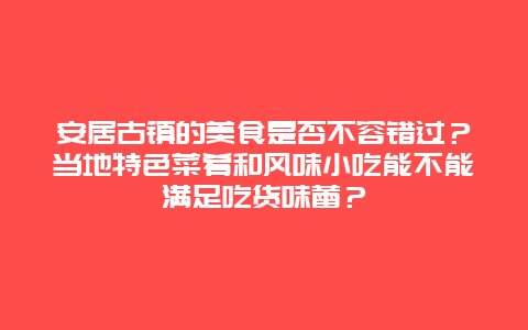 安居古镇的美食是否不容错过？当地特色菜肴和风味小吃能不能满足吃货味蕾？