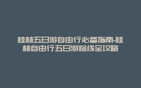 桂林五日游自由行必备指南-桂林自由行五日游路线全攻略