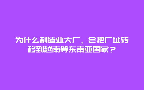 为什么制造业大厂，会把厂址转移到越南等东南亚国家？