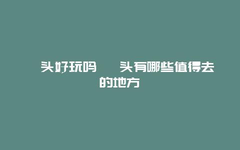 汕头好玩吗 汕头有哪些值得去的地方