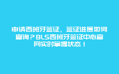 申请西班牙签证，签证进度如何查询？BLS西班牙签证中心官网实时掌握状态！